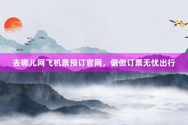 去哪儿网飞机票预订官网，倨傲订票无忧出行