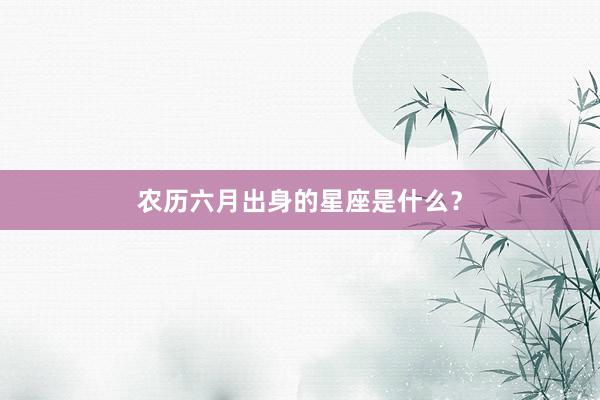 农历六月出身的星座是什么？
