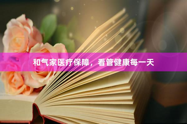 和气家医疗保障，看管健康每一天