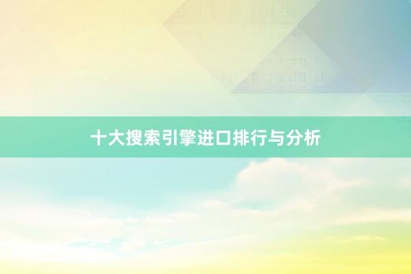 十大搜索引擎进口排行与分析